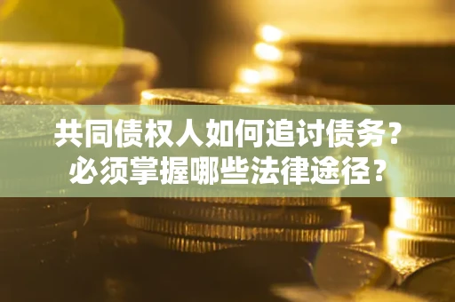 济南共同债权人如何追讨债务？必须掌握哪些法律途径？