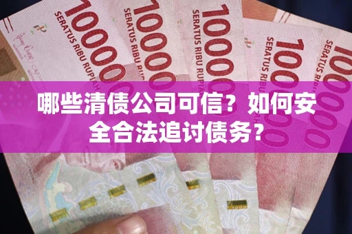 济南哪些清债公司可信？如何安全合法追讨债务？
