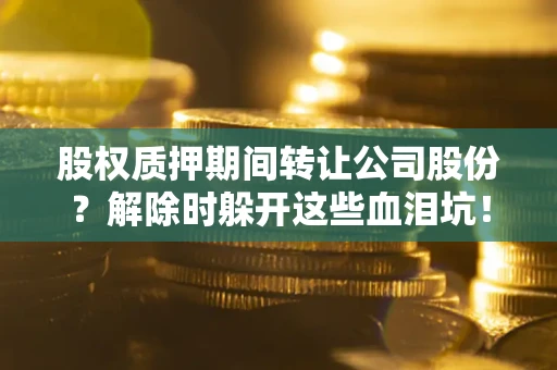 济南股权质押期间转让公司股份？解除时躲开这些血泪坑！