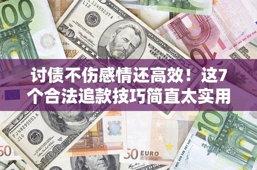 济南讨债不伤感情还高效！这7个合法追款技巧简直太实用