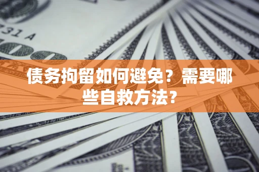 济南债务拘留如何避免？需要哪些自救方法？