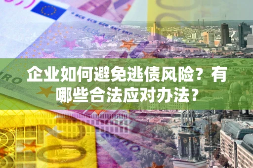 济南企业如何避免逃债风险？有哪些合法应对办法？