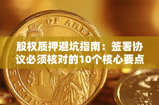 济南股权质押避坑指南：签署协议必须核对的10个核心要点