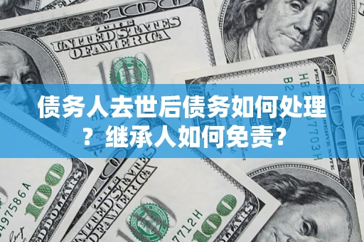 济南债务人去世后债务如何处理？继承人如何免责？