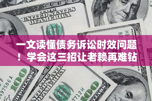 济南一文读懂债务诉讼时效问题！学会这三招让老赖再难钻空子