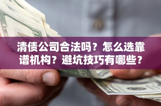 济南清债公司合法吗？怎么选靠谱机构？避坑技巧有哪些？