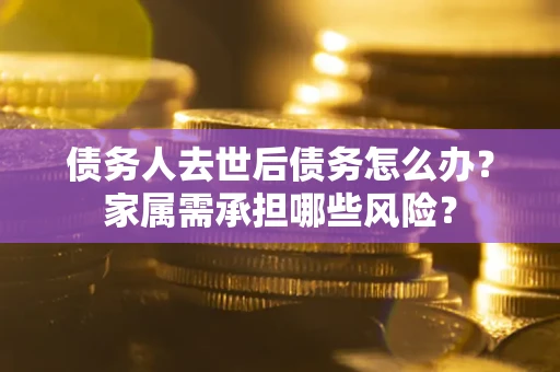 济南债务人去世后债务怎么办？家属需承担哪些风险？