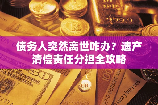 济南债务人突然离世咋办？遗产清偿责任分担全攻略