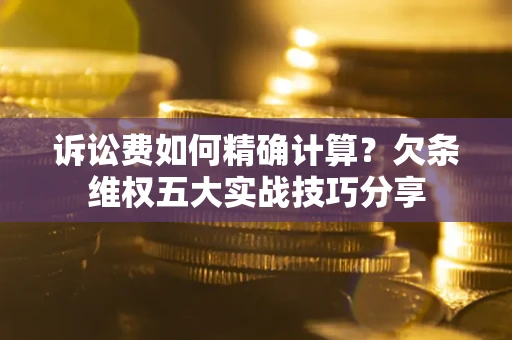 济南诉讼费如何精确计算？欠条维权五大实战技巧分享