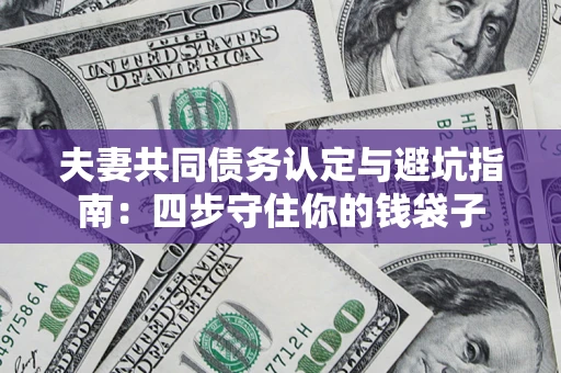 济南夫妻共同债务认定与避坑指南：四步守住你的钱袋子