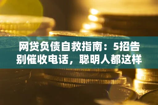 济南网贷负债自救指南：5招告别催收电话，聪明人都这样做
