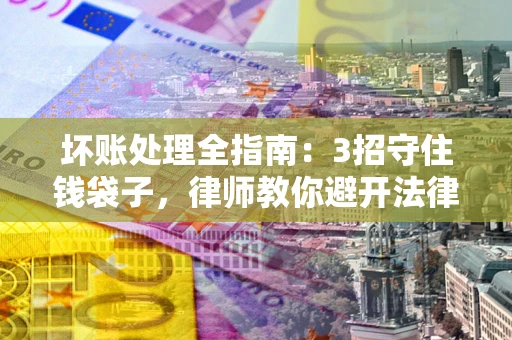 济南坏账处理全指南：3招守住钱袋子，律师教你避开法律雷区
