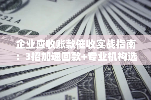 济南企业应收账款催收实战指南：3招加速回款+专业机构选择避坑