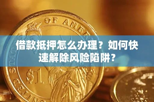 济南借款抵押怎么办理？如何快速解除风险陷阱？