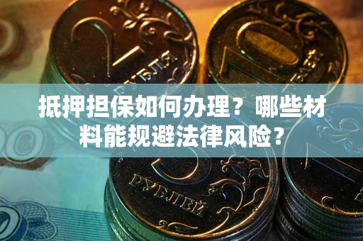 济南抵押担保如何办理？哪些材料能规避法律风险？