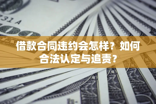 济南借款合同违约会怎样？如何合法认定与追责？