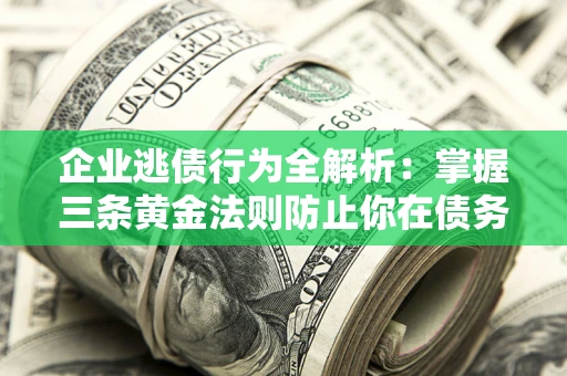 济南企业逃债行为全解析：掌握三条黄金法则防止你在债务乱局中“踩雷”