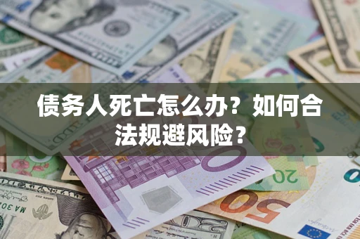 济南债务人死亡怎么办？如何合法规避风险？