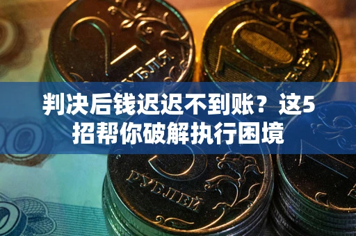 济南判决后钱迟迟不到账？这5招帮你破解执行困境