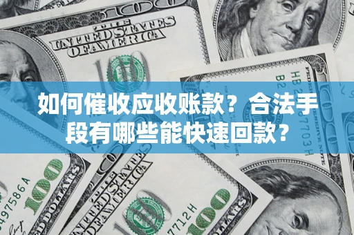 济南如何催收应收账款？合法手段有哪些能快速回款？