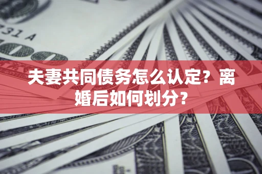 济南夫妻共同债务怎么认定？离婚后如何划分？