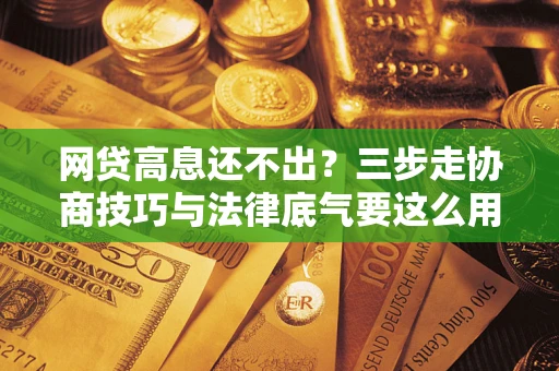 济南网贷高息还不出？三步走协商技巧与法律底气要这么用