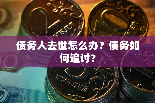 济南债务人去世怎么办？债务如何追讨？