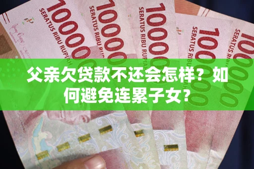 济南父亲欠贷款不还会怎样？如何避免连累子女？