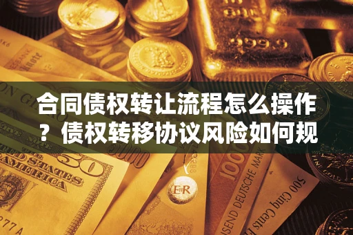 济南合同债权转让流程怎么操作？债权转移协议风险如何规避？