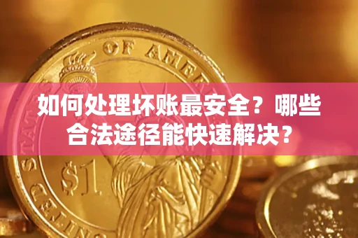 济南如何处理坏账最安全？哪些合法途径能快速解决？