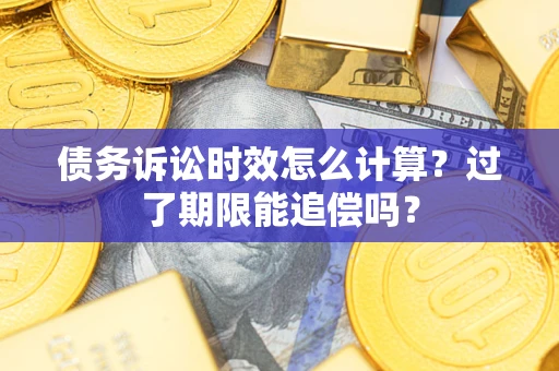 济南债务诉讼时效怎么计算？过了期限能追偿吗？