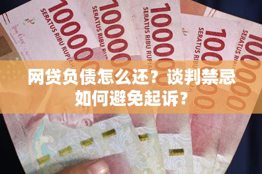 济南网贷负债怎么还？谈判禁忌如何避免起诉？