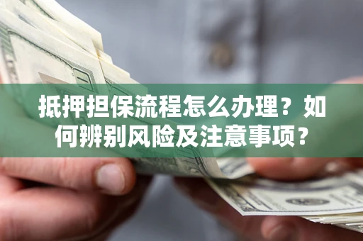 济南抵押担保流程怎么办理？如何辨别风险及注意事项？