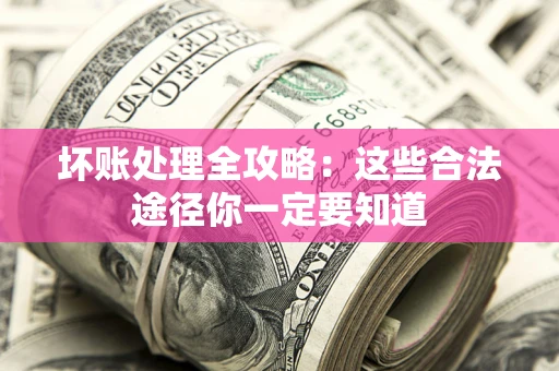 济南坏账处理全攻略：这些合法途径你一定要知道