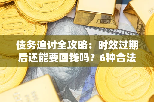 济南债务追讨全攻略：时效过期后还能要回钱吗？6种合法手段助你维权