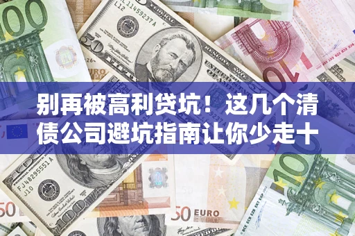 济南别再被高利贷坑！这几个清债公司避坑指南让你少走十年弯路