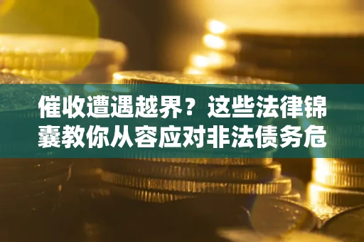 济南催收遭遇越界？这些法律锦囊教你从容应对非法债务危机