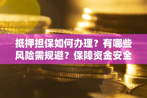 济南抵押担保如何办理？有哪些风险需规避？保障资金安全