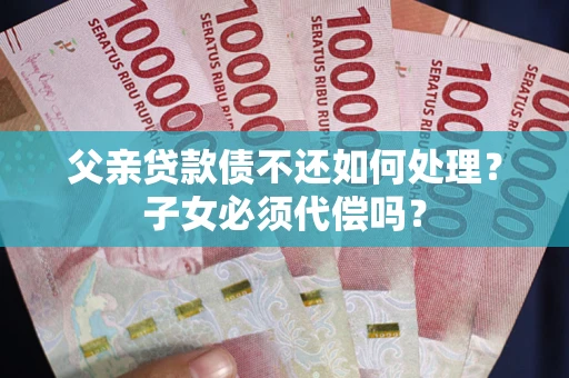 济南父亲贷款债不还如何处理？子女必须代偿吗？