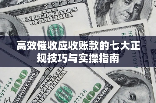 济南高效催收应收账款的七大正规技巧与实操指南
