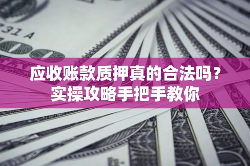 济南应收账款质押真的合法吗？实操攻略手把手教你
