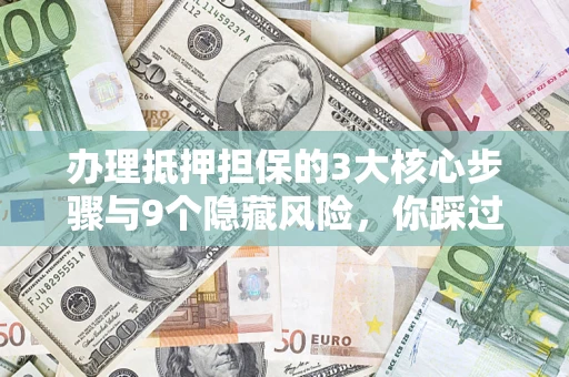 济南办理抵押担保的3大核心步骤与9个隐藏风险，你踩过哪个坑？