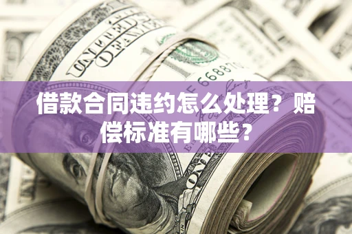 济南借款合同违约怎么处理？赔偿标准有哪些？
