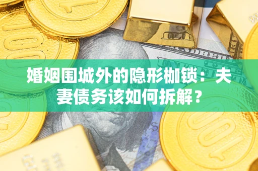济南婚姻围城外的隐形枷锁：夫妻债务该如何拆解？