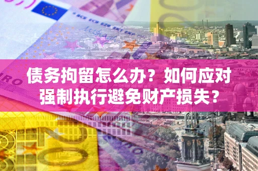 济南债务拘留怎么办？如何应对强制执行避免财产损失？