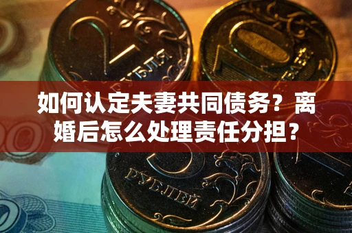 济南如何认定夫妻共同债务？离婚后怎么处理责任分担？