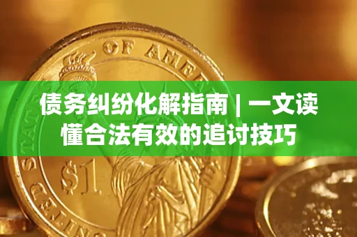 济南债务纠纷化解指南 | 一文读懂合法有效的追讨技巧