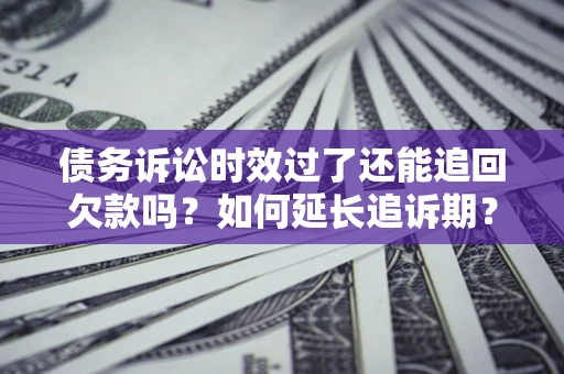 济南债务诉讼时效过了还能追回欠款吗？如何延长追诉期？