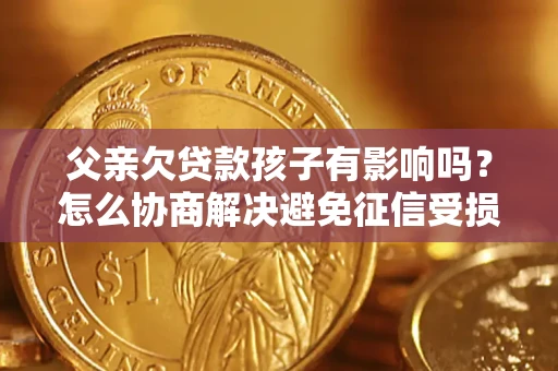 济南父亲欠贷款孩子有影响吗？怎么协商解决避免征信受损？
