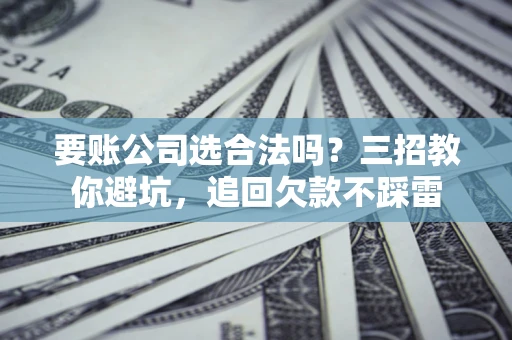 济南要账公司选合法吗？三招教你避坑，追回欠款不踩雷